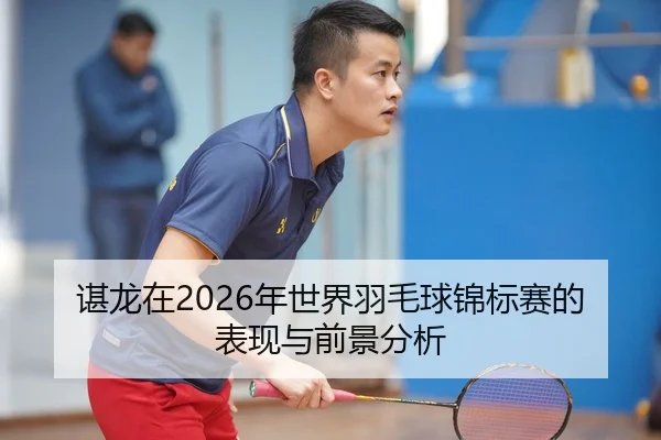 谌龙在2026年世界羽毛球锦标赛的表现与前景分析