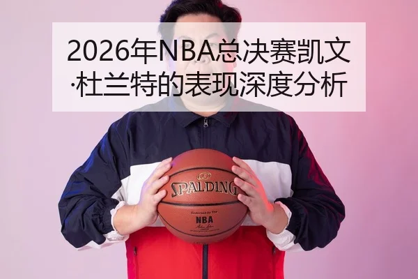 2026年NBA总决赛凯文·杜兰特的表现深度分析