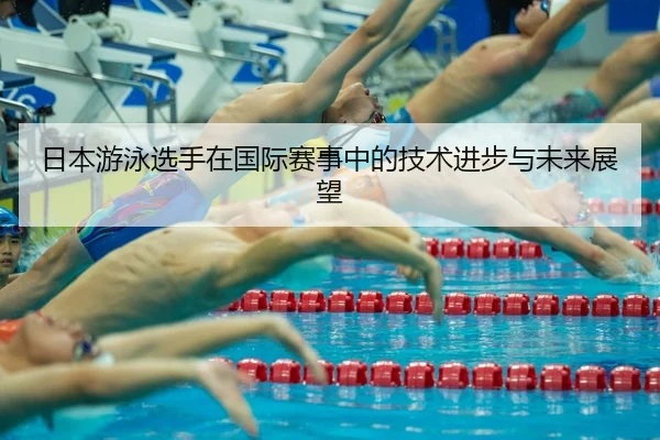 日本游泳选手在国际赛事中的技术进步与未来展望