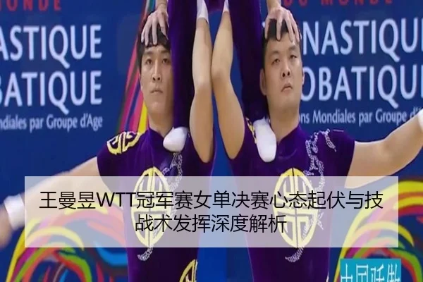 王曼昱WTT冠军赛女单决赛心态起伏与技战术发挥深度解析
