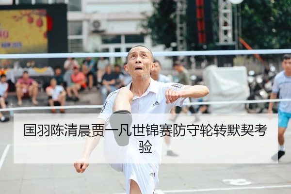 国羽陈清晨贾一凡世锦赛防守轮转默契考验
