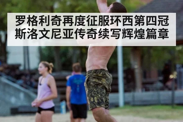 罗格利奇再度征服环西第四冠斯洛文尼亚传奇续写辉煌篇章